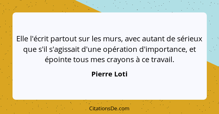 Elle l'écrit partout sur les murs, avec autant de sérieux que s'il s'agissait d'une opération d'importance, et épointe tous mes crayons... - Pierre Loti