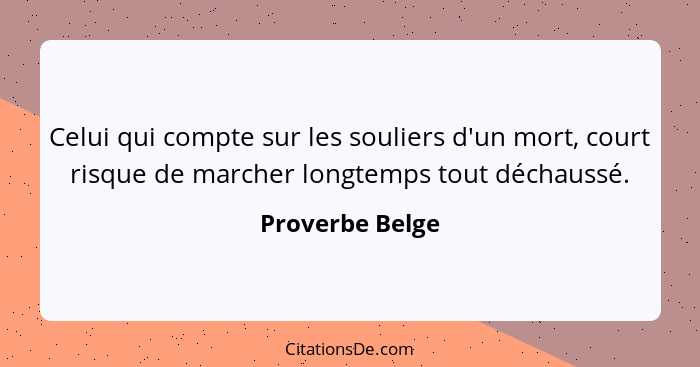 Celui qui compte sur les souliers d'un mort, court risque de marcher longtemps tout déchaussé.... - Proverbe Belge