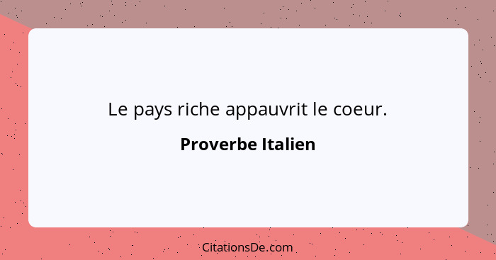 Le pays riche appauvrit le coeur.... - Proverbe Italien