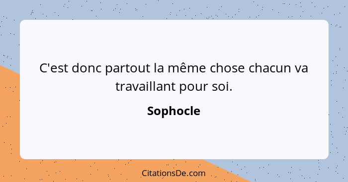 C'est donc partout la même chose chacun va travaillant pour soi.... - Sophocle