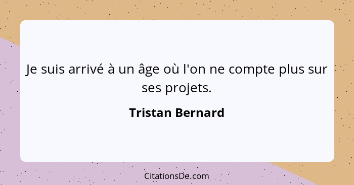 Je suis arrivé à un âge où l'on ne compte plus sur ses projets.... - Tristan Bernard