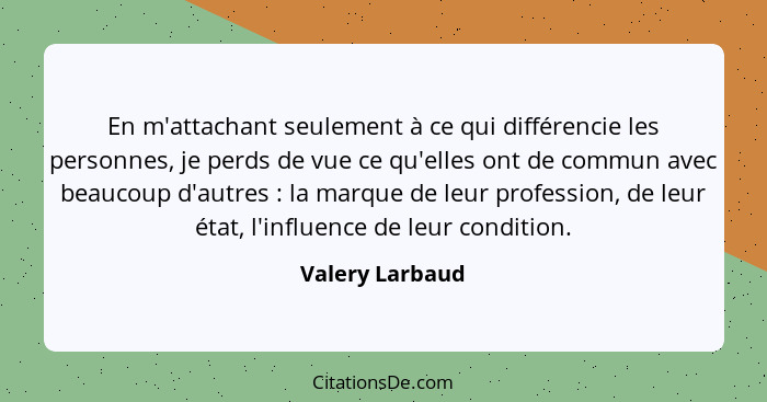 En m'attachant seulement à ce qui différencie les personnes, je perds de vue ce qu'elles ont de commun avec beaucoup d'autres :... - Valery Larbaud