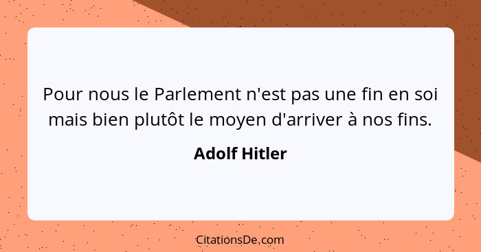 Pour nous le Parlement n'est pas une fin en soi mais bien plutôt le moyen d'arriver à nos fins.... - Adolf Hitler