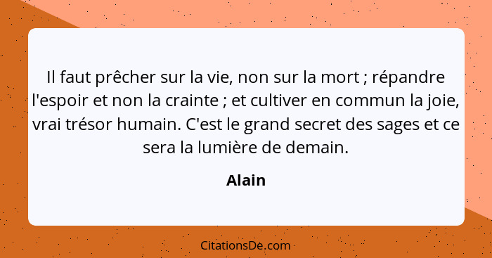 Il faut prêcher sur la vie, non sur la mort ; répandre l'espoir et non la crainte ; et cultiver en commun la joie, vrai trésor humai... - Alain