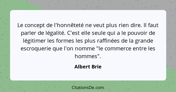 Le concept de l'honnêteté ne veut plus rien dire. Il faut parler de légalité. C'est elle seule qui a le pouvoir de légitimer les formes... - Albert Brie