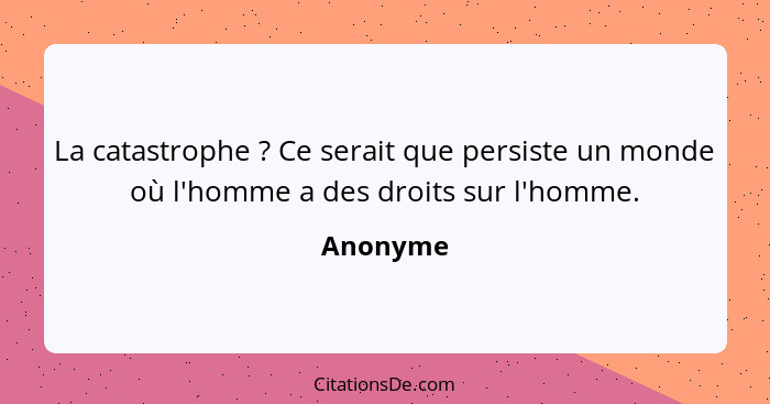 La catastrophe ? Ce serait que persiste un monde où l'homme a des droits sur l'homme.... - Anonyme