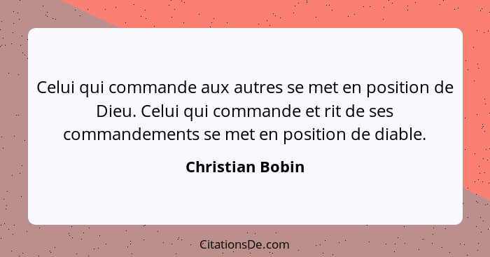 Celui qui commande aux autres se met en position de Dieu. Celui qui commande et rit de ses commandements se met en position de diabl... - Christian Bobin