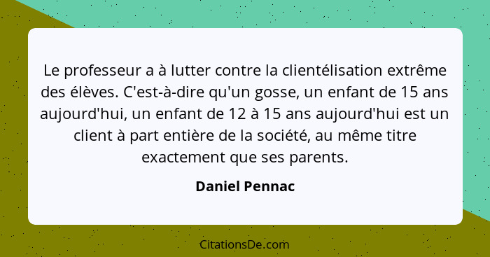 Le professeur a à lutter contre la clientélisation extrême des élèves. C'est-à-dire qu'un gosse, un enfant de 15 ans aujourd'hui, un e... - Daniel Pennac