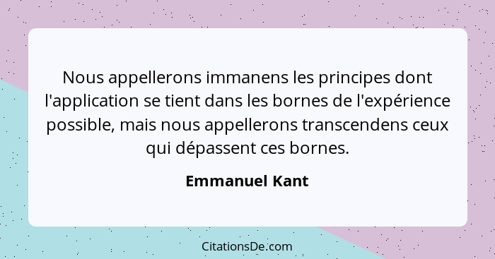 Nous appellerons immanens les principes dont l'application se tient dans les bornes de l'expérience possible, mais nous appellerons tr... - Emmanuel Kant