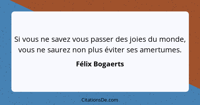 Si vous ne savez vous passer des joies du monde, vous ne saurez non plus éviter ses amertumes.... - Félix Bogaerts