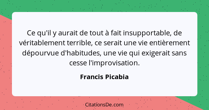 Ce qu'il y aurait de tout à fait insupportable, de véritablement terrible, ce serait une vie entièrement dépourvue d'habitudes, une... - Francis Picabia