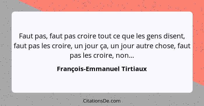 Faut pas, faut pas croire tout ce que les gens disent, faut pas les croire, un jour ça, un jour autre chose, faut pas les... - François-Emmanuel Tirtiaux