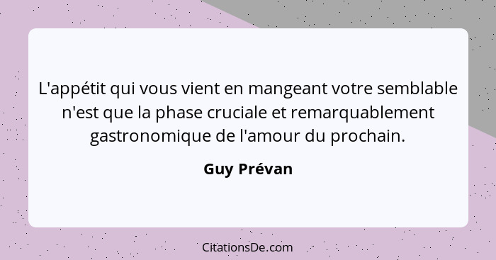 L'appétit qui vous vient en mangeant votre semblable n'est que la phase cruciale et remarquablement gastronomique de l'amour du prochain.... - Guy Prévan