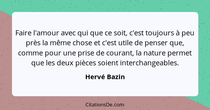 Faire l'amour avec qui que ce soit, c'est toujours à peu près la même chose et c'est utile de penser que, comme pour une prise de couran... - Hervé Bazin