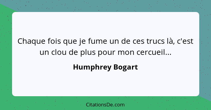 Chaque fois que je fume un de ces trucs là, c'est un clou de plus pour mon cercueil...... - Humphrey Bogart