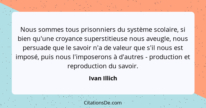 Nous sommes tous prisonniers du système scolaire, si bien qu'une croyance superstitieuse nous aveugle, nous persuade que le savoir n'a d... - Ivan Illich