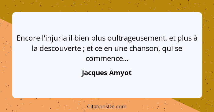 Encore l'injuria il bien plus oultrageusement, et plus à la descouverte ; et ce en une chanson, qui se commence...... - Jacques Amyot