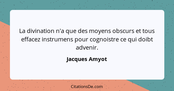 La divination n'a que des moyens obscurs et tous effacez instrumens pour cognoistre ce qui doibt advenir.... - Jacques Amyot