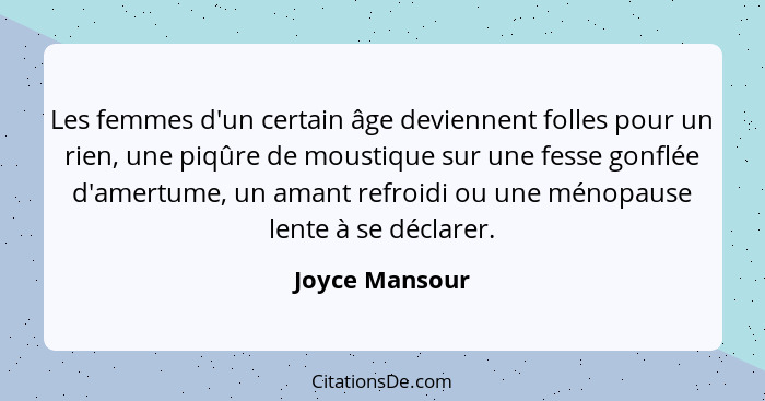 Les femmes d'un certain âge deviennent folles pour un rien, une piqûre de moustique sur une fesse gonflée d'amertume, un amant refroid... - Joyce Mansour