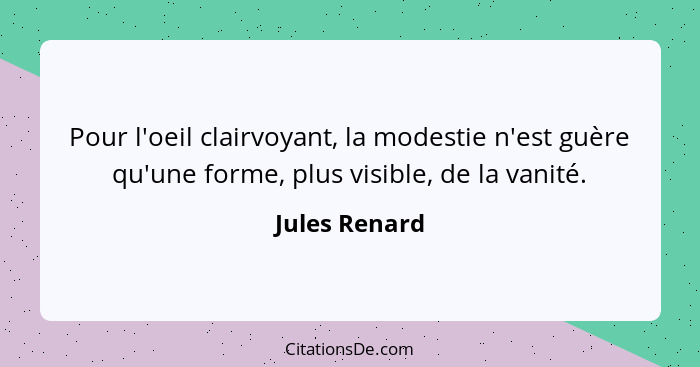 Pour l'oeil clairvoyant, la modestie n'est guère qu'une forme, plus visible, de la vanité.... - Jules Renard