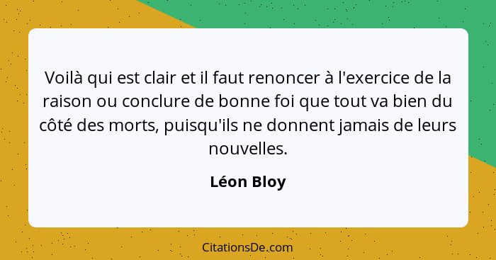 Voilà qui est clair et il faut renoncer à l'exercice de la raison ou conclure de bonne foi que tout va bien du côté des morts, puisqu'ils... - Léon Bloy