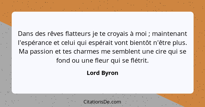 Dans des rêves flatteurs je te croyais à moi ; maintenant l'espérance et celui qui espérait vont bientôt n'être plus. Ma passion et... - Lord Byron