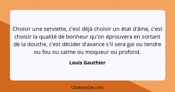 Choisir une serviette, c'est déjà choisir un état d'âme, c'est choisir la qualité de bonheur qu'on éprouvera en sortant de la douche,... - Louis Gauthier