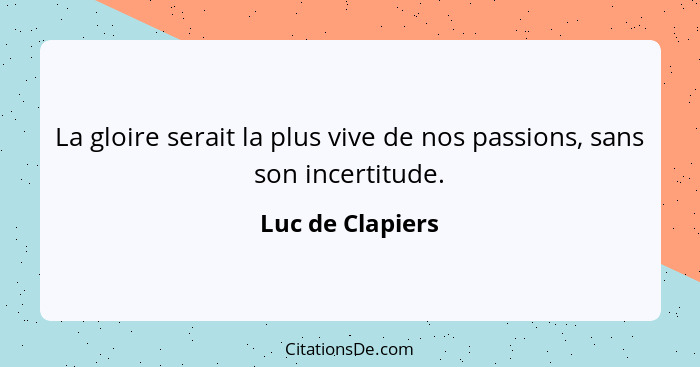 La gloire serait la plus vive de nos passions, sans son incertitude.... - Luc de Clapiers