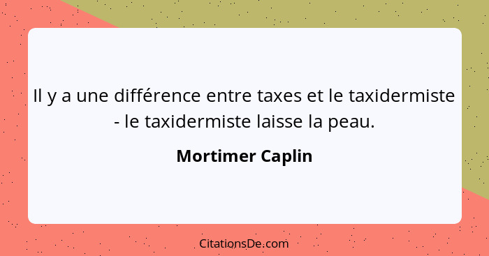 Il y a une différence entre taxes et le taxidermiste - le taxidermiste laisse la peau.... - Mortimer Caplin