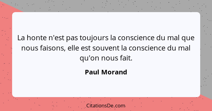 La honte n'est pas toujours la conscience du mal que nous faisons, elle est souvent la conscience du mal qu'on nous fait.... - Paul Morand