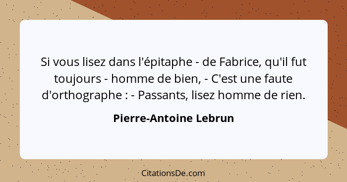 Si vous lisez dans l'épitaphe - de Fabrice, qu'il fut toujours - homme de bien, - C'est une faute d'orthographe : - Passa... - Pierre-Antoine Lebrun