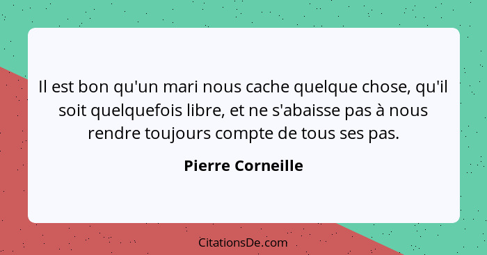 Il est bon qu'un mari nous cache quelque chose, qu'il soit quelquefois libre, et ne s'abaisse pas à nous rendre toujours compte de... - Pierre Corneille