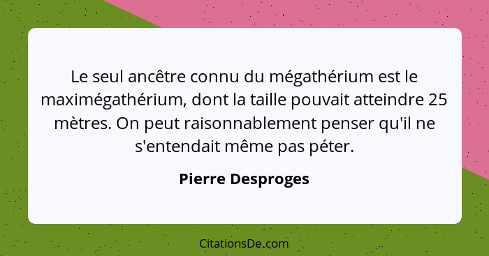 Le seul ancêtre connu du mégathérium est le maximégathérium, dont la taille pouvait atteindre 25 mètres. On peut raisonnablement pe... - Pierre Desproges