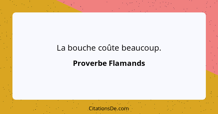 La bouche coûte beaucoup.... - Proverbe Flamands