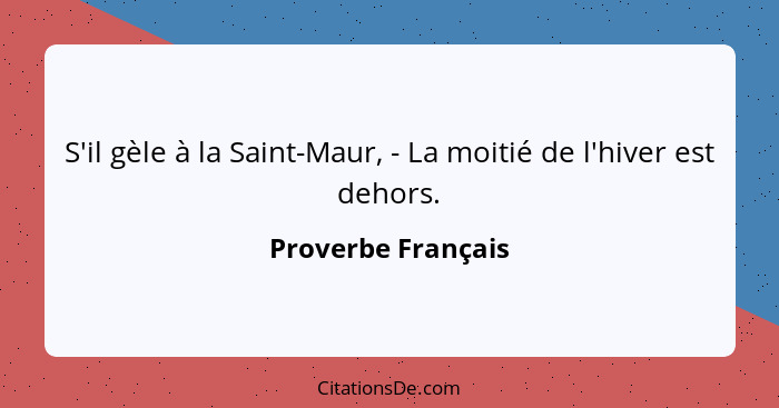 S'il gèle à la Saint-Maur, - La moitié de l'hiver est dehors.... - Proverbe Français