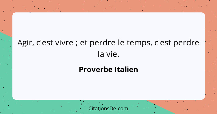 Agir, c'est vivre ; et perdre le temps, c'est perdre la vie.... - Proverbe Italien