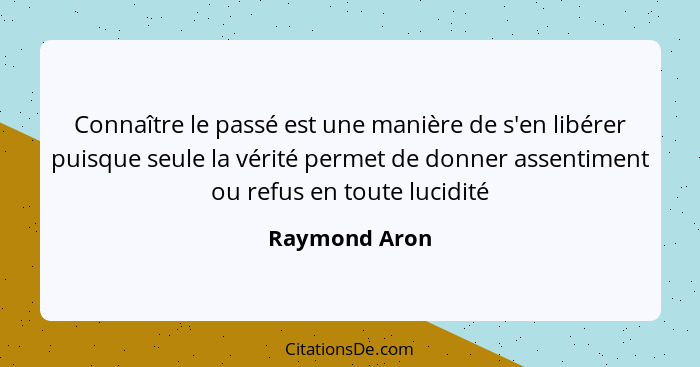 Connaître le passé est une manière de s'en libérer puisque seule la vérité permet de donner assentiment ou refus en toute lucidité... - Raymond Aron