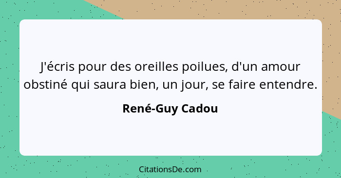 J'écris pour des oreilles poilues, d'un amour obstiné qui saura bien, un jour, se faire entendre.... - René-Guy Cadou