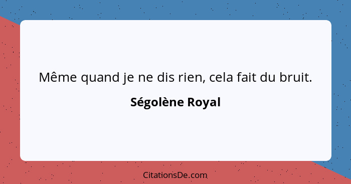 Même quand je ne dis rien, cela fait du bruit.... - Ségolène Royal