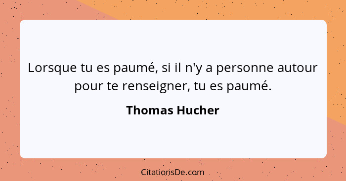 Lorsque tu es paumé, si il n'y a personne autour pour te renseigner, tu es paumé.... - Thomas Hucher