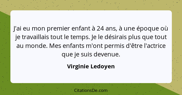 J'ai eu mon premier enfant à 24 ans, à une époque où je travaillais tout le temps. Je le désirais plus que tout au monde. Mes enfan... - Virginie Ledoyen