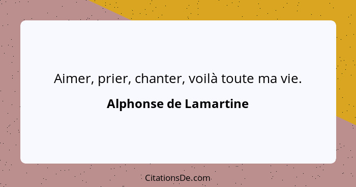 Aimer, prier, chanter, voilà toute ma vie.... - Alphonse de Lamartine