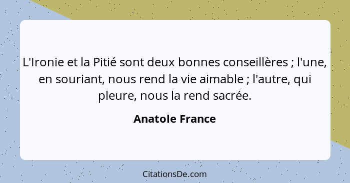 L'Ironie et la Pitié sont deux bonnes conseillères ; l'une, en souriant, nous rend la vie aimable ; l'autre, qui pleure, no... - Anatole France