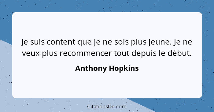 Je suis content que je ne sois plus jeune. Je ne veux plus recommencer tout depuis le début.... - Anthony Hopkins