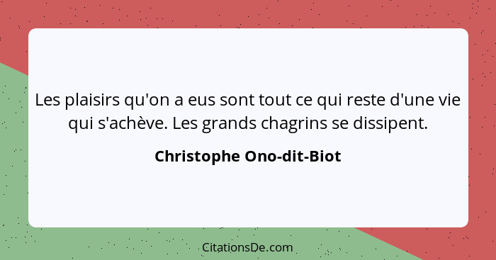 Les plaisirs qu'on a eus sont tout ce qui reste d'une vie qui s'achève. Les grands chagrins se dissipent.... - Christophe Ono-dit-Biot