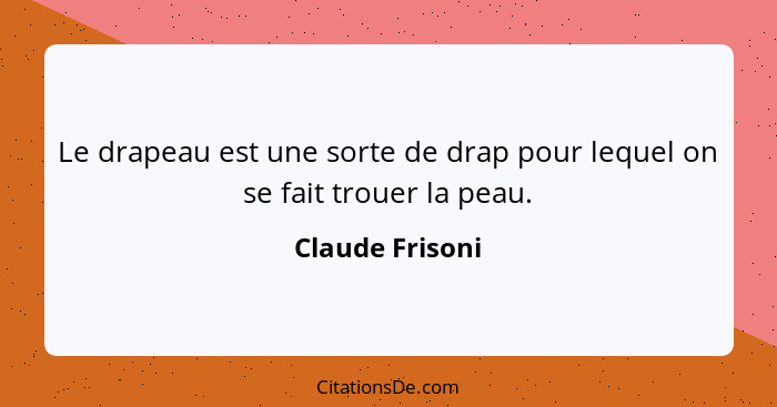 Le drapeau est une sorte de drap pour lequel on se fait trouer la peau.... - Claude Frisoni