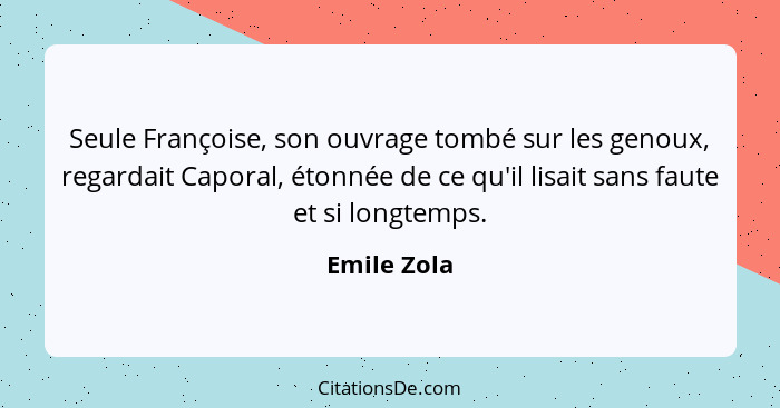 Seule Françoise, son ouvrage tombé sur les genoux, regardait Caporal, étonnée de ce qu'il lisait sans faute et si longtemps.... - Emile Zola