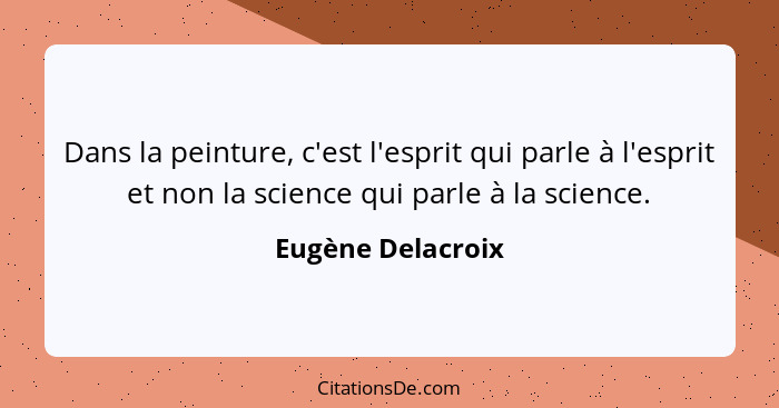 Dans la peinture, c'est l'esprit qui parle à l'esprit et non la science qui parle à la science.... - Eugène Delacroix