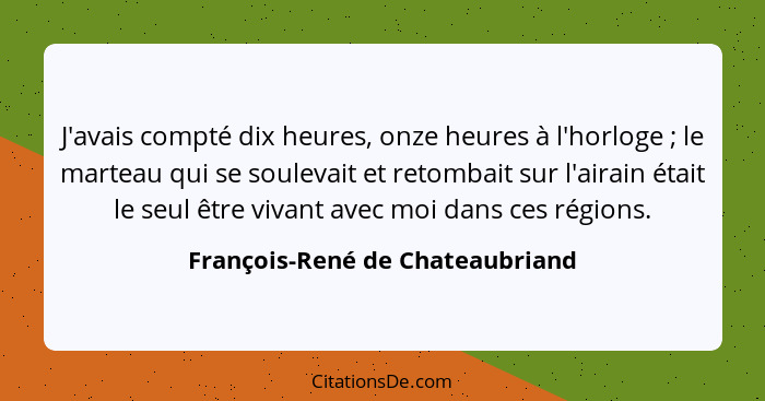 J'avais compté dix heures, onze heures à l'horloge ; le marteau qui se soulevait et retombait sur l'airain était... - François-René de Chateaubriand