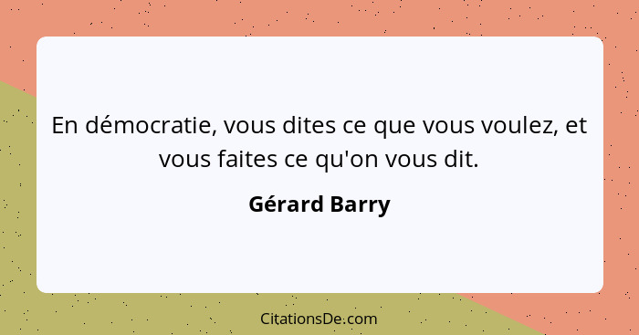 En démocratie, vous dites ce que vous voulez, et vous faites ce qu'on vous dit.... - Gérard Barry